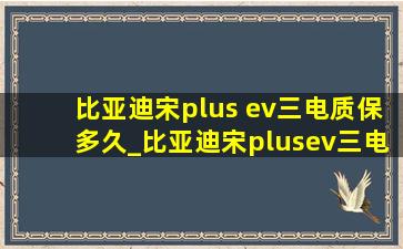 比亚迪宋plus ev三电质保多久_比亚迪宋plusev三电终身质保